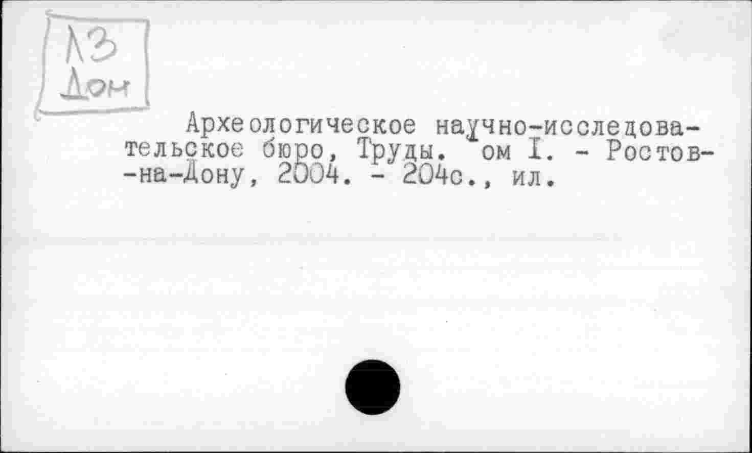 ﻿къ
Лом ■
Археологическое научно-исследовательское бюро, Труды, ом I. - Ростов--на-Дону, 2004. - 204с., ил.